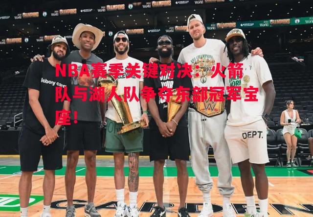 德信官网下载-NBA赛季关键对决：火箭队与湖人队争夺东部冠军宝座！