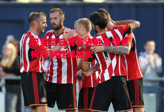 巴黎圣日耳曼连胜桑德兰,梅西制胜球被吹 巴黎圣日耳曼连胜桑德兰,梅西制胜球被吹