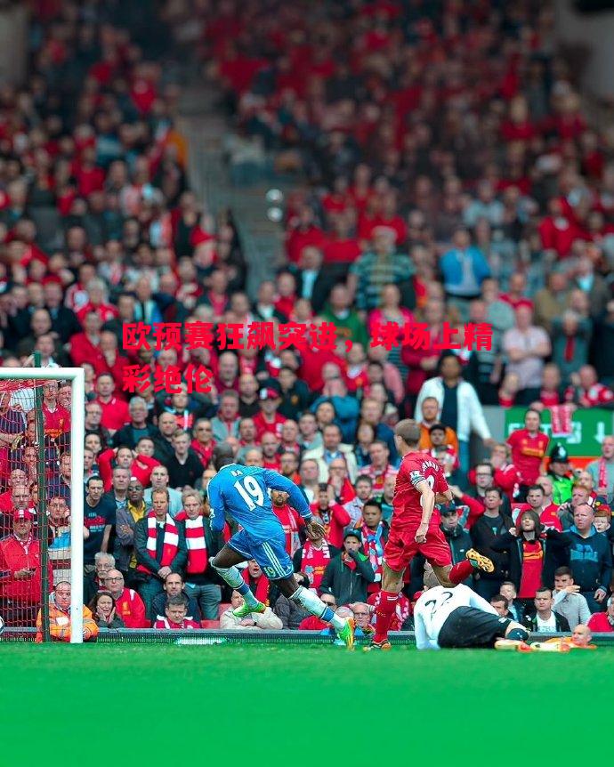 欧预赛狂飙突进,球场上精彩绝伦 欧预赛狂飙突进,球场上精彩绝伦