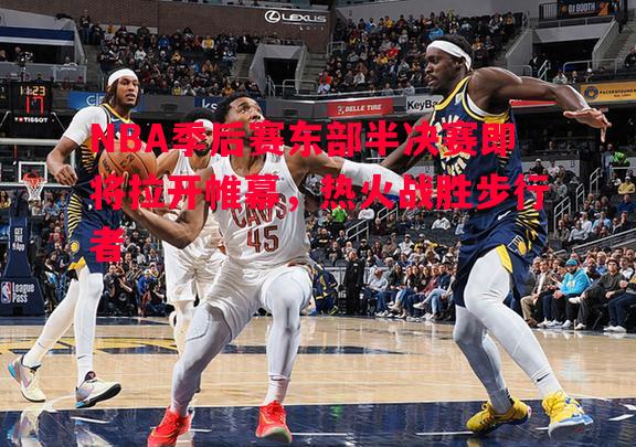 NBA季后赛东部半决赛即将拉开帷幕,热火战胜步行者 NBA季后赛东部半决赛即将拉开帷幕,热火战胜步行者