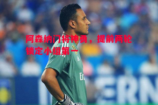 阿森纳门将神勇,提前两轮锁定小组第一 阿森纳门将神勇,提前两轮锁定小组第一