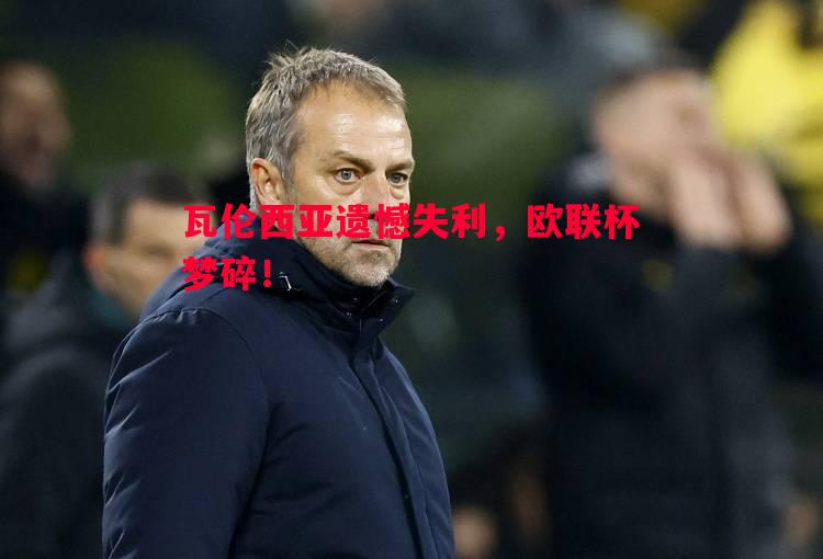 瓦伦西亚遗憾失利,欧联杯梦碎! 瓦伦西亚遗憾失利,欧联杯梦碎!