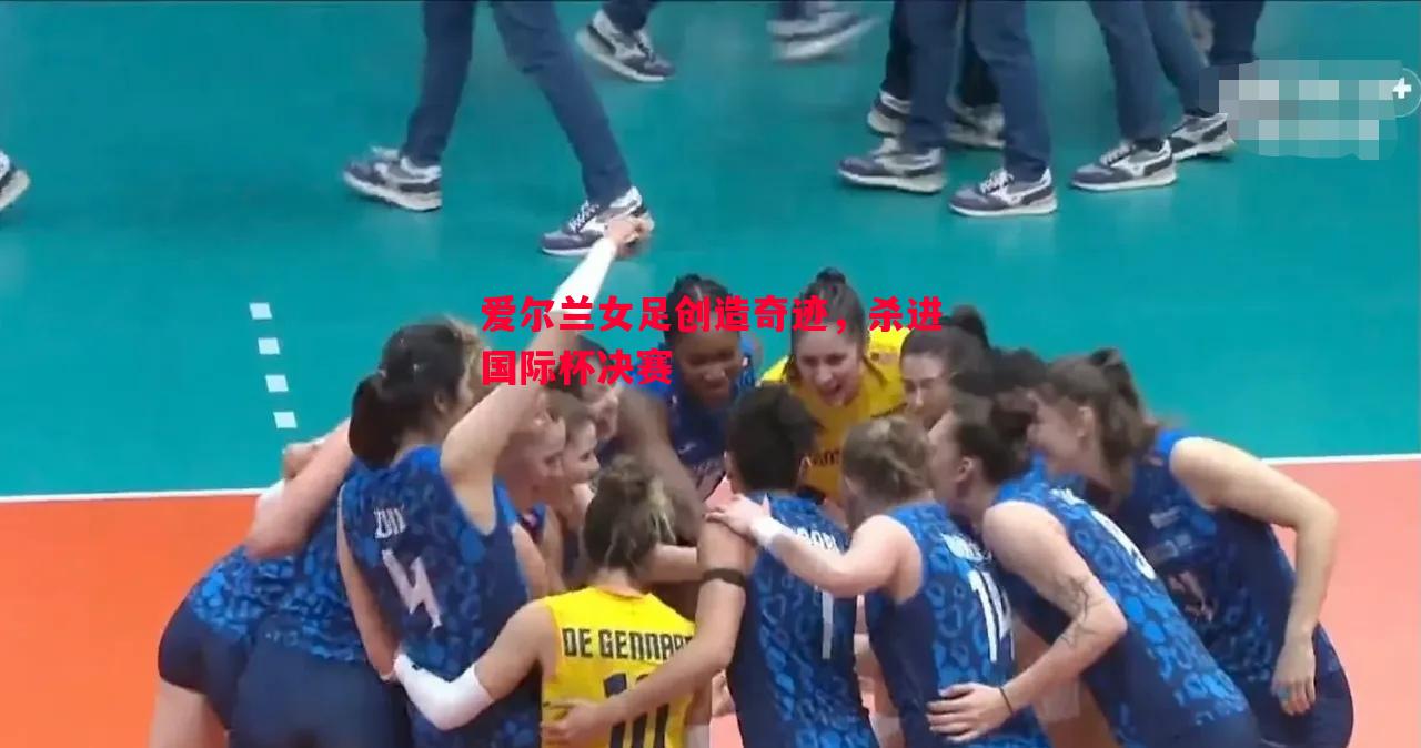 爱尔兰女足创造奇迹,杀进国际杯决赛 爱尔兰女足创造奇迹,杀进国际杯决赛