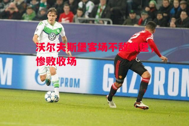 沃尔夫斯堡客场不敌狼堡,惨败收场 沃尔夫斯堡客场不敌狼堡,惨败收场