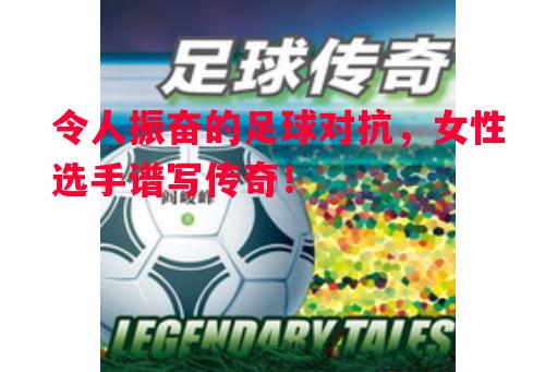 令人振奋的足球对抗,女性选手谱写传奇! 令人振奋的足球对抗,女性选手谱写传奇!
