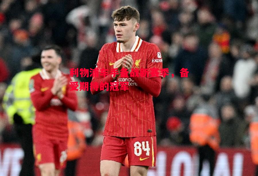 利物浦车手备战新赛季,备受期待的冠军 利物浦车手备战新赛季,备受期待的冠军
