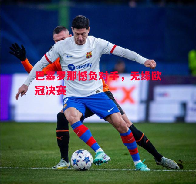 巴塞罗那憾负对手，无缘欧冠决赛