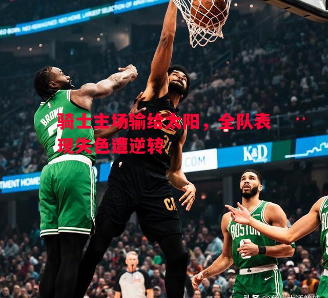 骑士主场输给太阳,全队表现失色遭逆转 骑士主场输给太阳,全队表现失色遭逆转