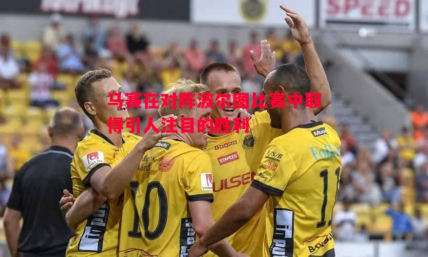 马赛在对阵波尔图比赛中取得引人注目的胜利 马赛在对阵波尔图比赛中取得引人注目的胜利