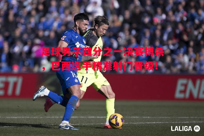 足球男子四分之一决赛搏杀,巴西选手精准射门晋级! 足球男子四分之一决赛搏杀,巴西选手精准射门晋级!