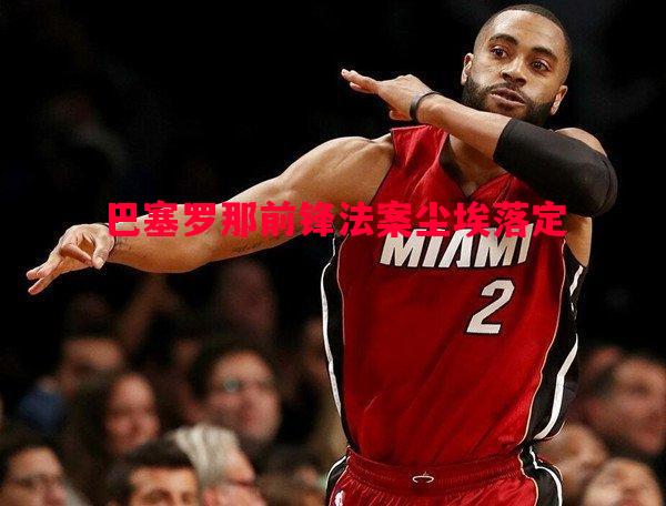 巴塞罗那前锋法案尘埃落定 巴塞罗那前锋法案尘埃落定