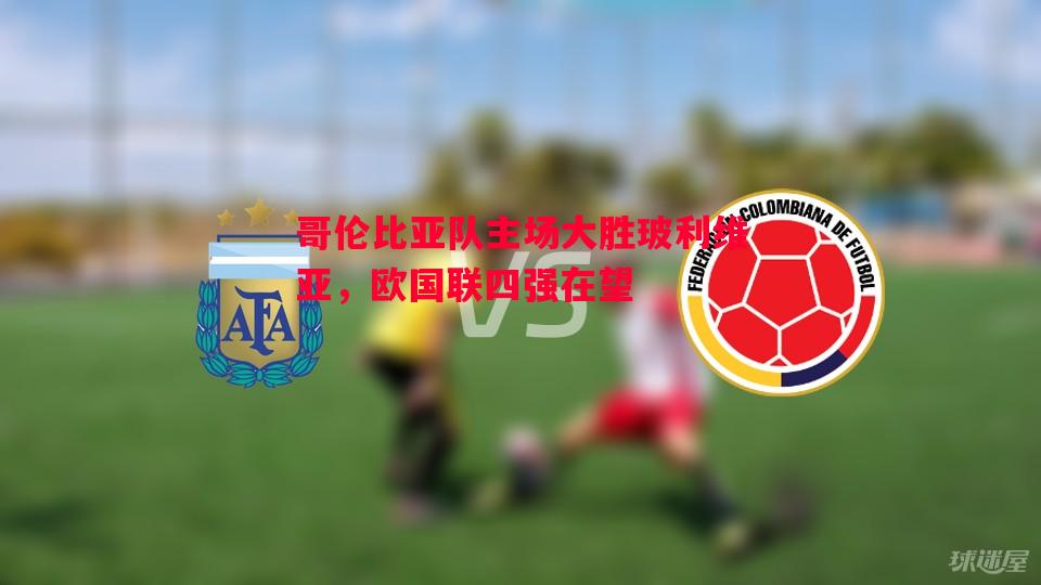 德信体育-哥伦比亚队主场大胜玻利维亚，欧国联四强在望