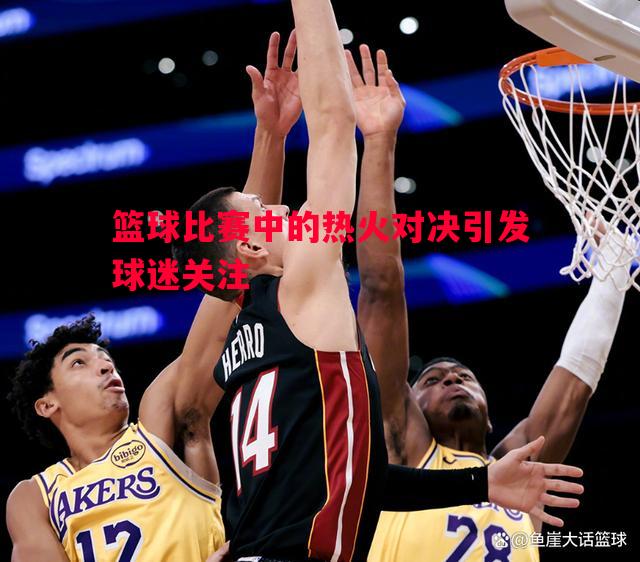 德信app-篮球比赛中的热火对决引发球迷关注