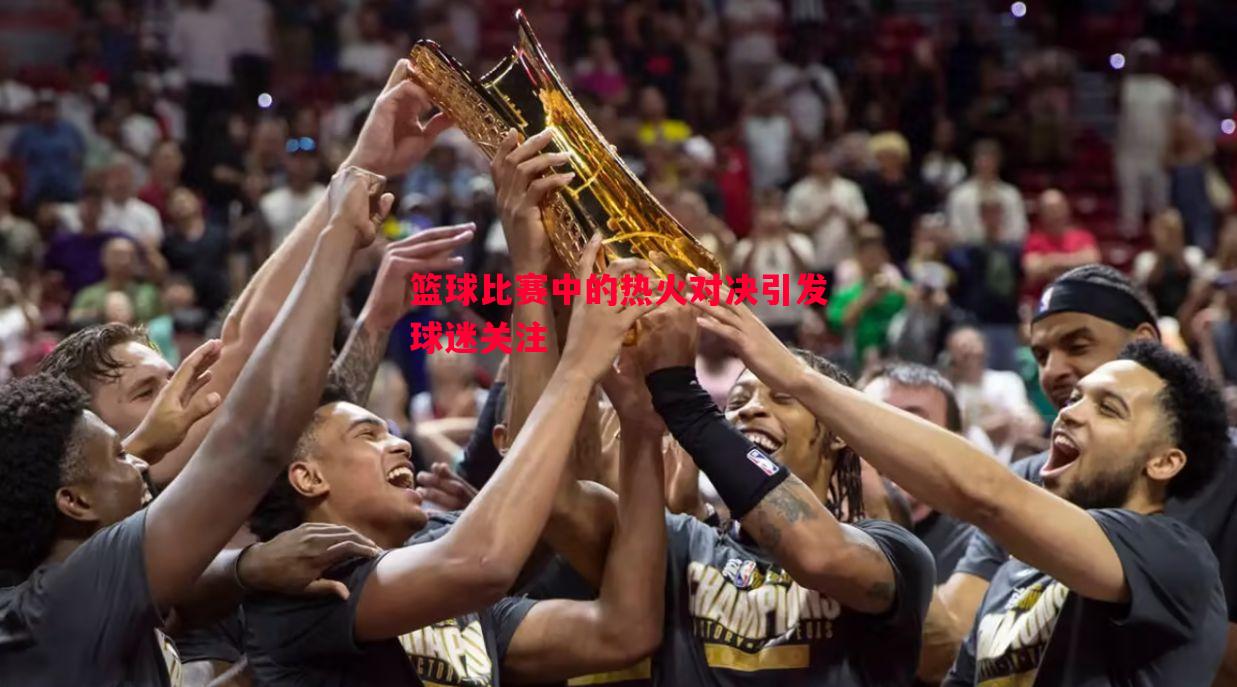篮球比赛中的热火对决引发球迷关注