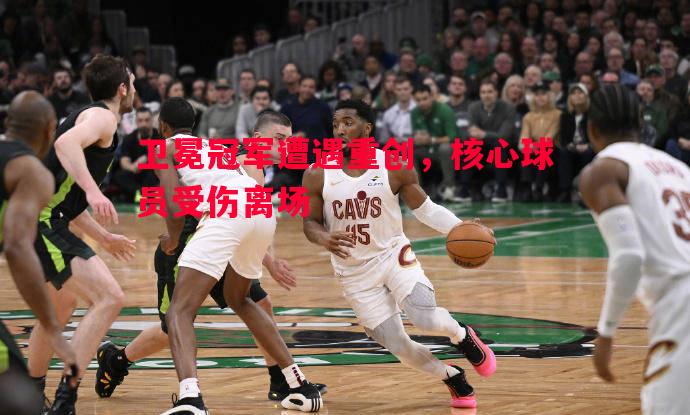 卫冕冠军遭遇重创,核心球员受伤离场 卫冕冠军遭遇重创,核心球员受伤离场