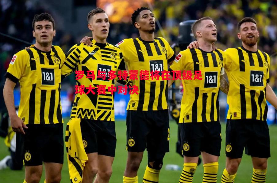 罗马与多特蒙德将在顶级足球大赛中对决 罗马与多特蒙德将在顶级足球大赛中对决