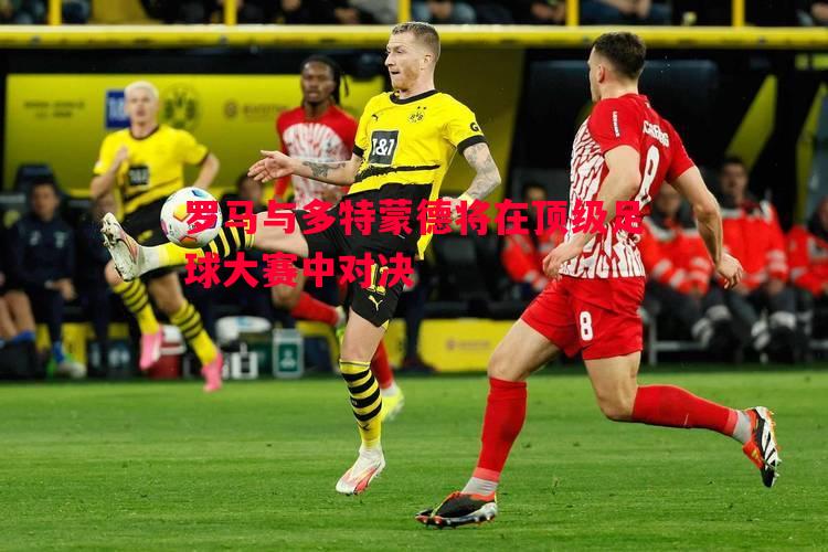 罗马与多特蒙德将在顶级足球大赛中对决 罗马与多特蒙德将在顶级足球大赛中对决