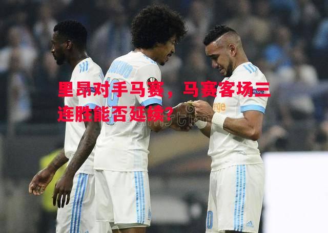 里昂对手马赛,马赛客场三连胜能否延续? 里昂对手马赛,马赛客场三连胜能否延续?