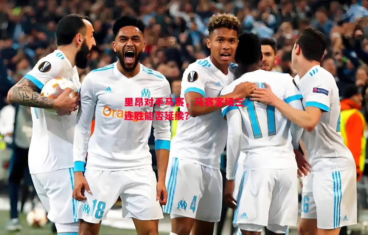 里昂对手马赛,马赛客场三连胜能否延续? 里昂对手马赛,马赛客场三连胜能否延续?