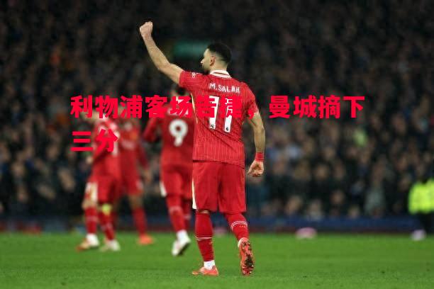 利物浦客场告捷,曼城摘下三分 利物浦客场告捷,曼城摘下三分