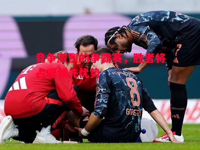 竞争激烈的争霸赛,胜者将占据领先优势 竞争激烈的争霸赛,胜者将占据领先优势