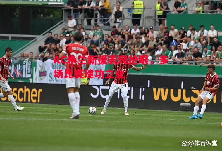AC米兰新援表现抢眼,多场比赛建功立业 AC米兰新援表现抢眼,多场比赛建功立业
