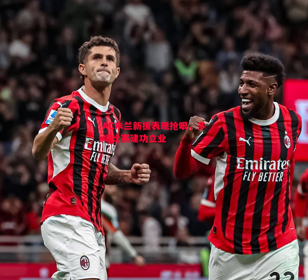 AC米兰新援表现抢眼,多场比赛建功立业 AC米兰新援表现抢眼,多场比赛建功立业