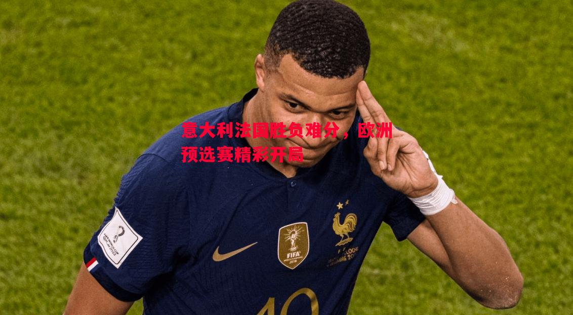 意大利法国胜负难分,欧洲预选赛精彩开局 意大利法国胜负难分,欧洲预选赛精彩开局