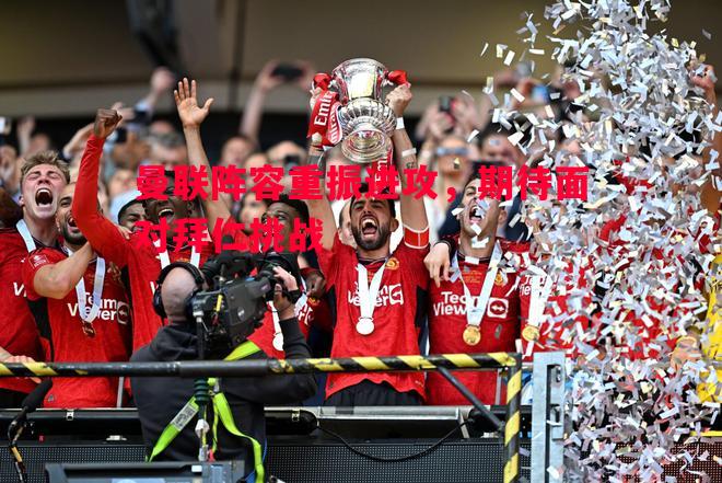 曼联阵容重振进攻,期待面对拜仁挑战 曼联阵容重振进攻,期待面对拜仁挑战