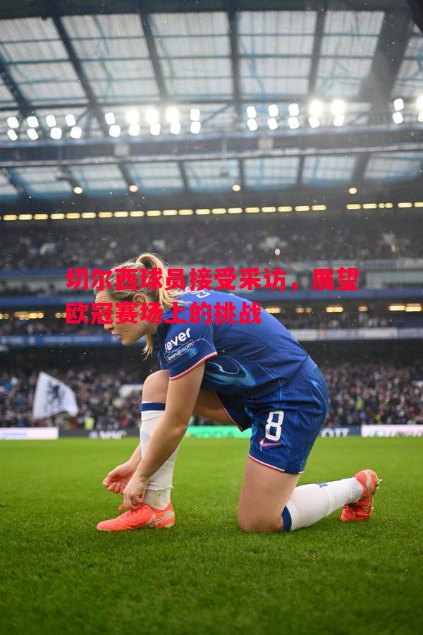 切尔西球员接受采访,展望欧冠赛场上的挑战 切尔西球员接受采访,展望欧冠赛场上的挑战