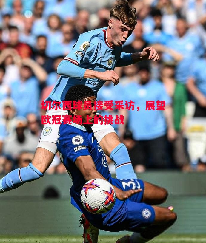 切尔西球员接受采访,展望欧冠赛场上的挑战 切尔西球员接受采访,展望欧冠赛场上的挑战