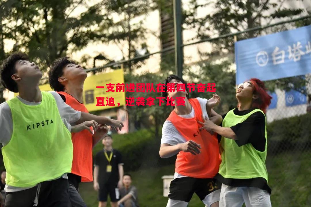 一支前进团队在第四节奋起直追,逆袭拿下比赛 一支前进团队在第四节奋起直追,逆袭拿下比赛