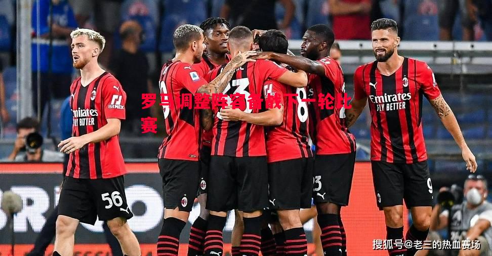 罗马调整阵容备战下一轮比赛 罗马调整阵容备战下一轮比赛