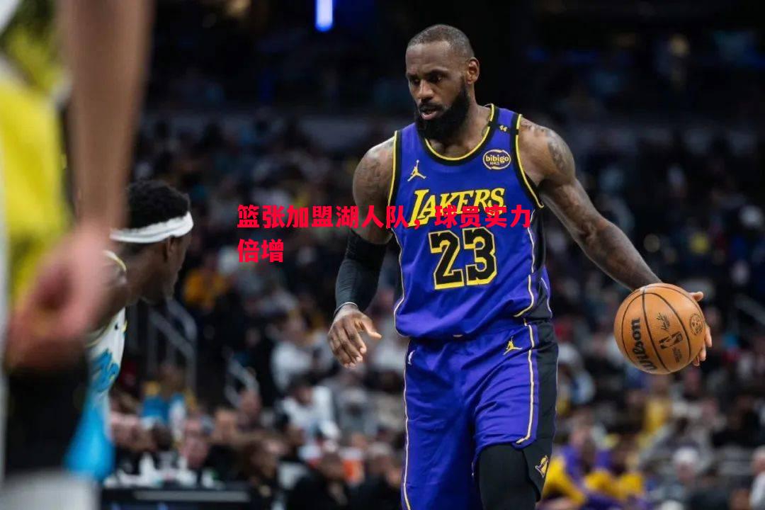 篮张加盟湖人队,球员实力倍增 篮张加盟湖人队,球员实力倍增