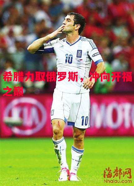 希腊力取俄罗斯,冲向开福之巅 希腊力取俄罗斯,冲向开福之巅