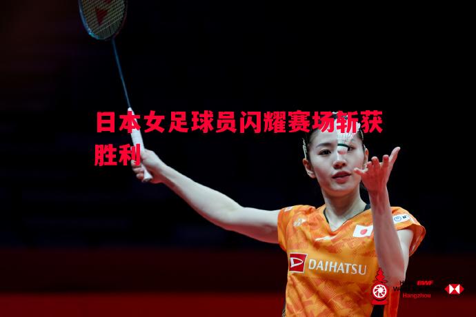 日本女足球员闪耀赛场斩获胜利 日本女足球员闪耀赛场斩获胜利