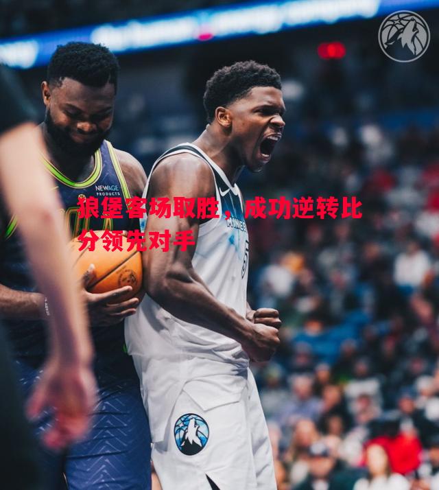 狼堡客场取胜,成功逆转比分领先对手 狼堡客场取胜,成功逆转比分领先对手