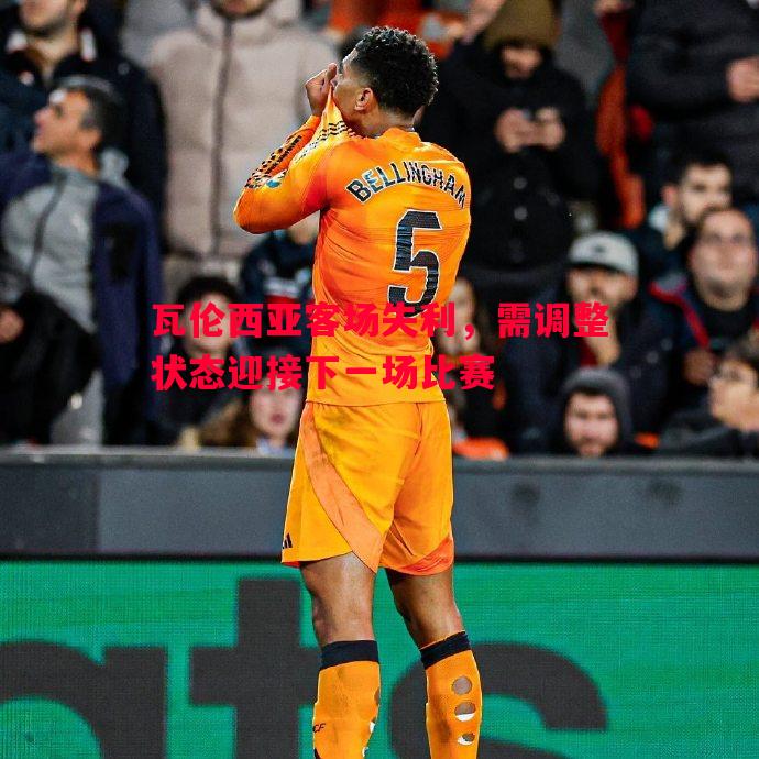 瓦伦西亚客场失利,需调整状态迎接下一场比赛 瓦伦西亚客场失利,需调整状态迎接下一场比赛