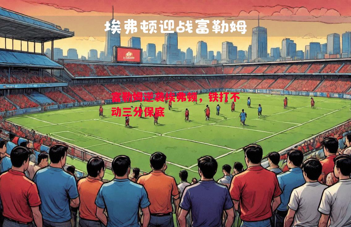 富勒姆逆袭埃弗顿,铁打不动三分保底 富勒姆逆袭埃弗顿,铁打不动三分保底