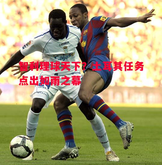 智利理球天下?土耳其任务点出如雨之幕 智利理球天下?土耳其任务点出如雨之幕