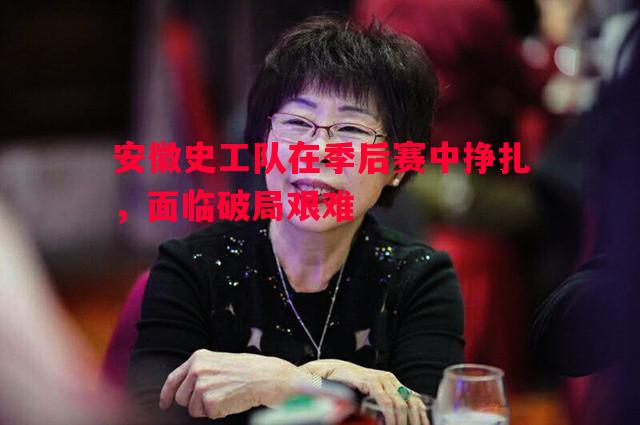 安徽史工队在季后赛中挣扎,面临破局艰难 安徽史工队在季后赛中挣扎,面临破局艰难