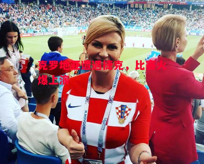 克罗地亚遭遇捷克，比赛火爆上演