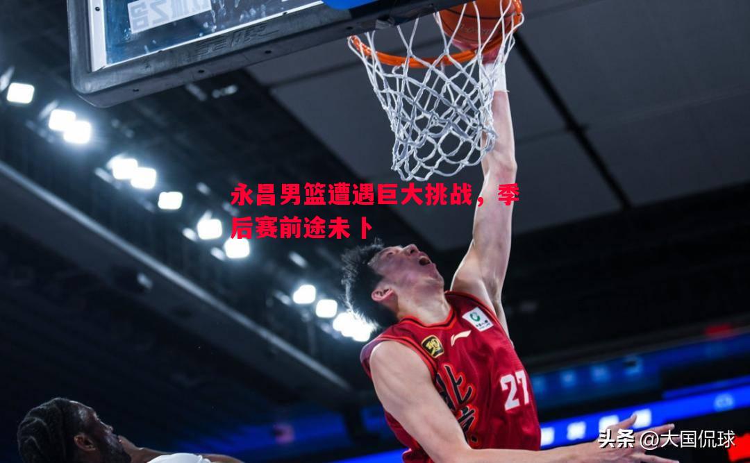 永昌男篮遭遇巨大挑战,季后赛前途未卜 永昌男篮遭遇巨大挑战,季后赛前途未卜