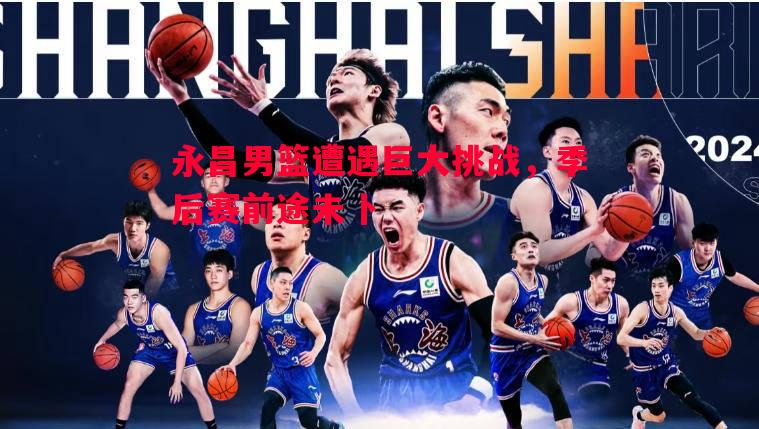 永昌男篮遭遇巨大挑战,季后赛前途未卜 永昌男篮遭遇巨大挑战,季后赛前途未卜