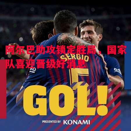 阿尔巴助攻锁定胜局,国家队喜迎晋级好消息 阿尔巴助攻锁定胜局,国家队喜迎晋级好消息