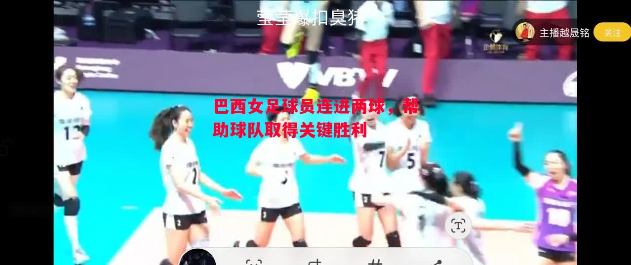 巴西女足球员连进两球,帮助球队取得关键胜利 巴西女足球员连进两球,帮助球队取得关键胜利