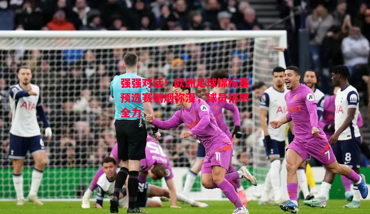 德信体育-强强对话！欧洲足球锦标赛预选赛硝烟弥漫，球员拼尽全力