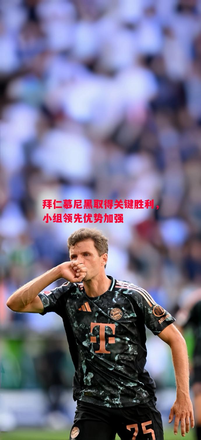 拜仁慕尼黑取得关键胜利,小组领先优势加强 拜仁慕尼黑取得关键胜利,小组领先优势加强