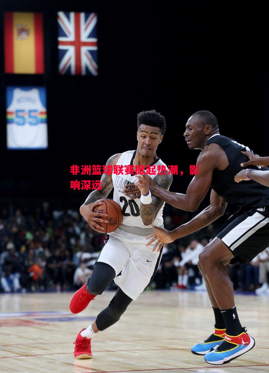 德信体育app下载-非洲篮球联赛掀起热潮，影响深远