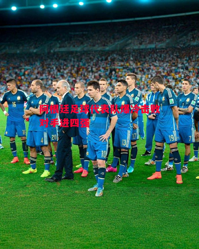 阿根廷足球代表队爆冷击败对手进四强 阿根廷足球代表队爆冷击败对手进四强